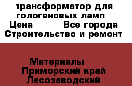 трансформатор для гологеновых ламп › Цена ­ 250 - Все города Строительство и ремонт » Материалы   . Приморский край,Лесозаводский г. о. 